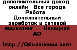 дополнительный доход  онлайн - Все города Работа » Дополнительный заработок и сетевой маркетинг   . Ненецкий АО